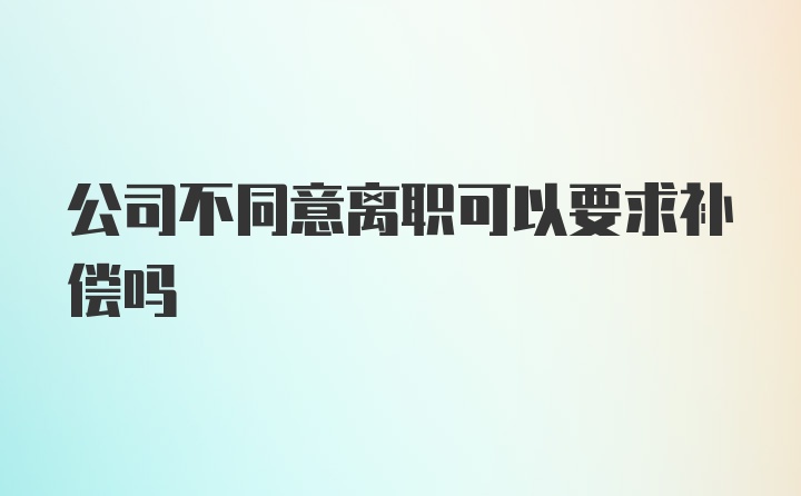 公司不同意离职可以要求补偿吗