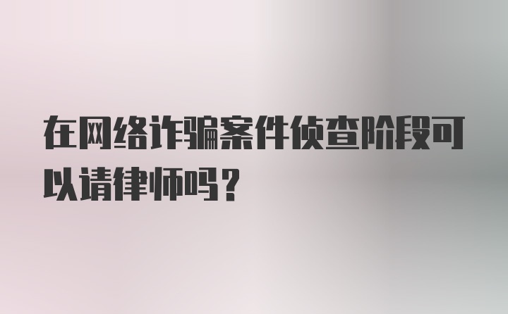 在网络诈骗案件侦查阶段可以请律师吗？