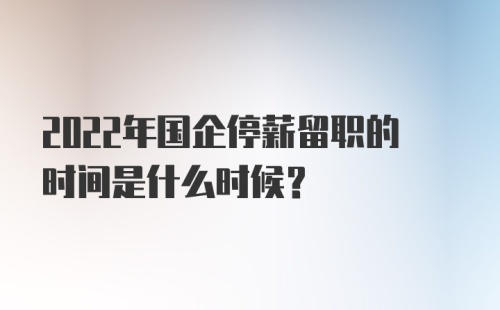 2022年国企停薪留职的时间是什么时候？