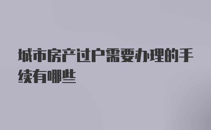 城市房产过户需要办理的手续有哪些