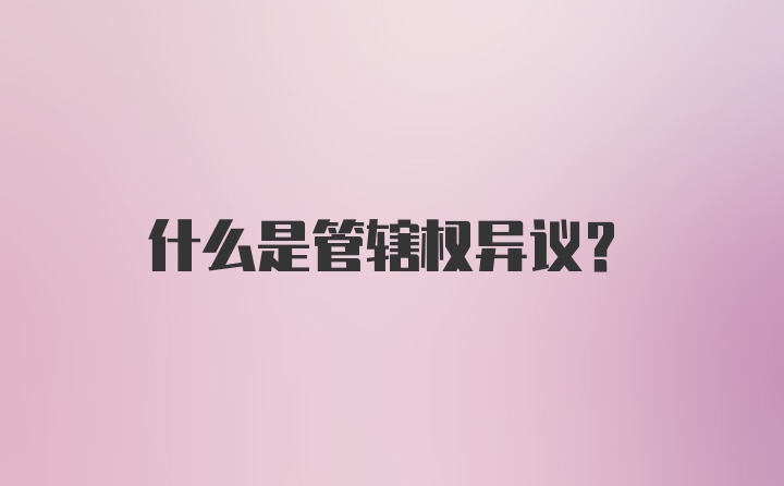 什么是管辖权异议？