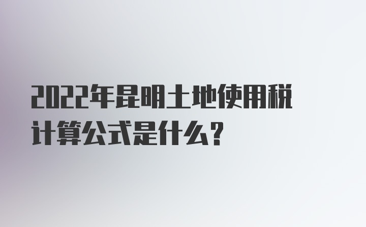 2022年昆明土地使用税计算公式是什么？