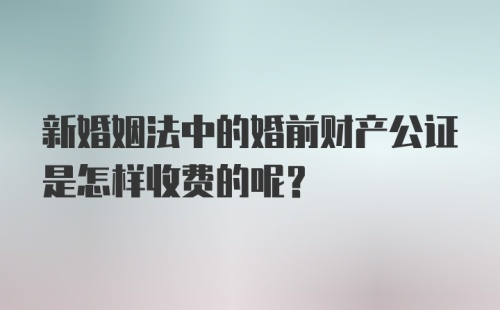 新婚姻法中的婚前财产公证是怎样收费的呢？