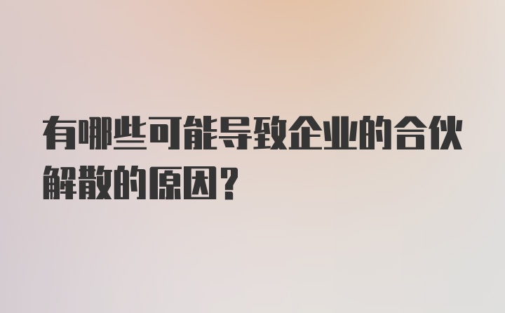 有哪些可能导致企业的合伙解散的原因？