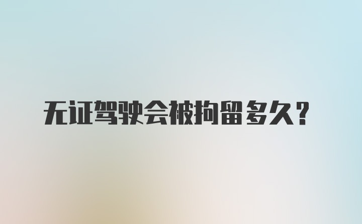 无证驾驶会被拘留多久？