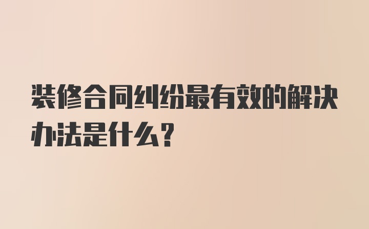 装修合同纠纷最有效的解决办法是什么?