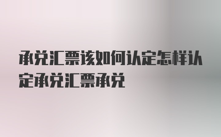 承兑汇票该如何认定怎样认定承兑汇票承兑