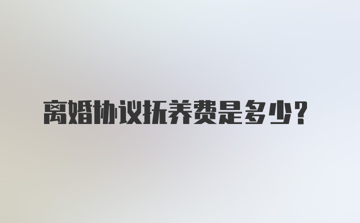 离婚协议抚养费是多少？