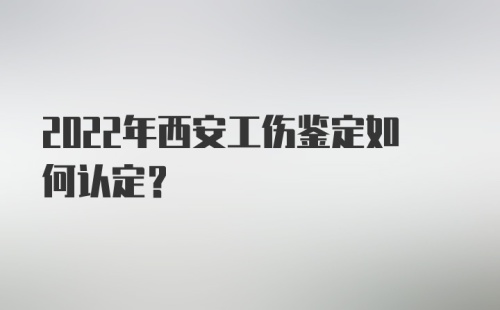 2022年西安工伤鉴定如何认定？