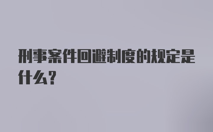 刑事案件回避制度的规定是什么？