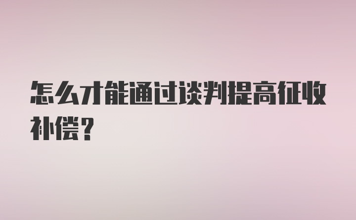 怎么才能通过谈判提高征收补偿？