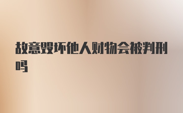 故意毁坏他人财物会被判刑吗