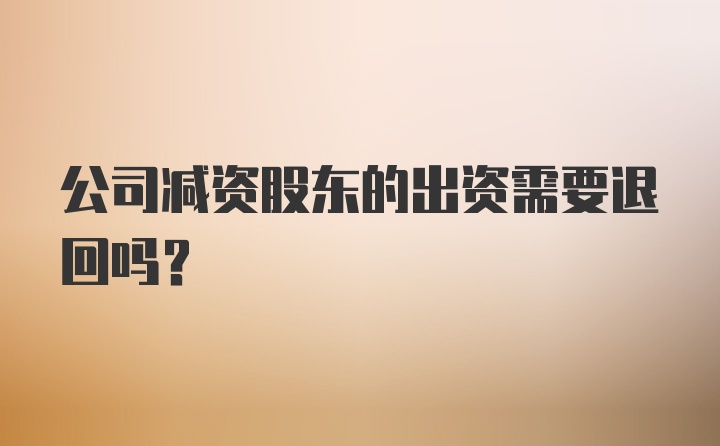 公司减资股东的出资需要退回吗？