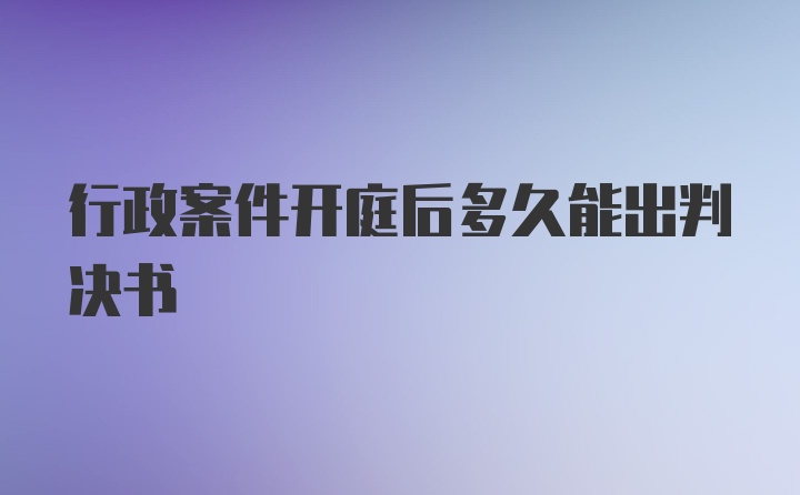 行政案件开庭后多久能出判决书