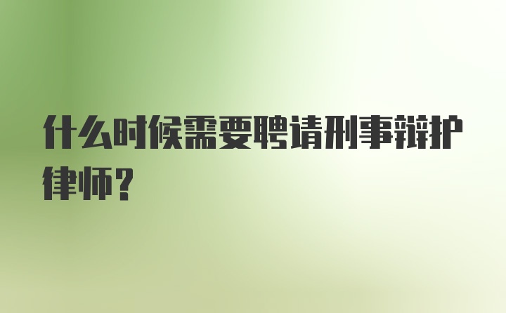 什么时候需要聘请刑事辩护律师？