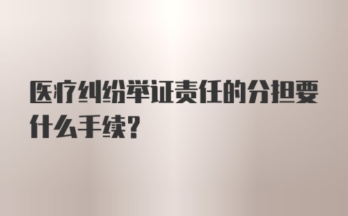 医疗纠纷举证责任的分担要什么手续？