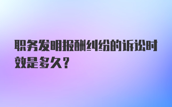 职务发明报酬纠纷的诉讼时效是多久?