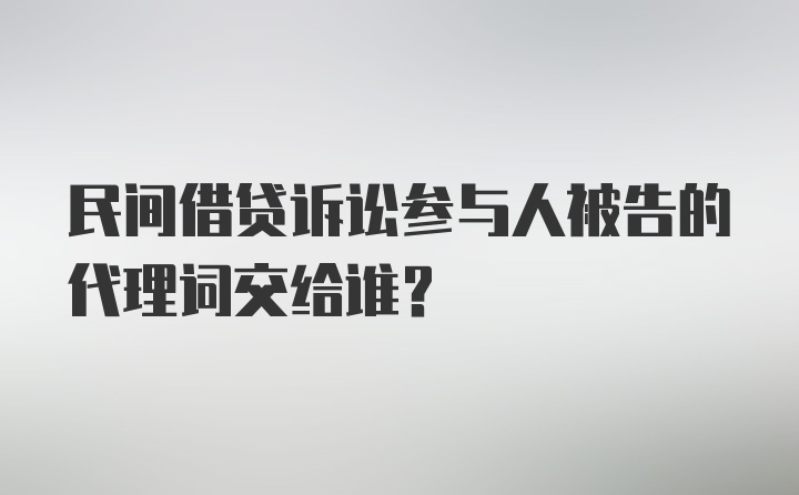 民间借贷诉讼参与人被告的代理词交给谁？