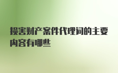 损害财产案件代理词的主要内容有哪些