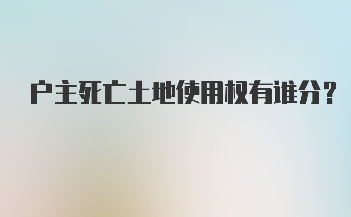 户主死亡土地使用权有谁分？