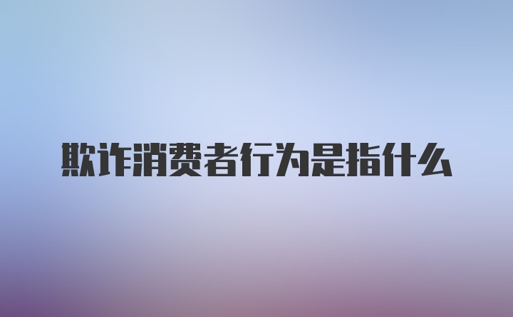 欺诈消费者行为是指什么