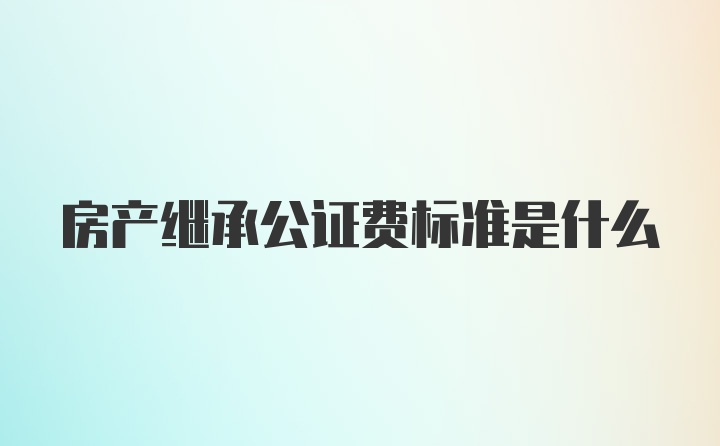 房产继承公证费标准是什么