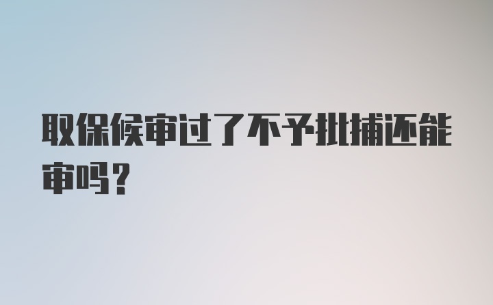 取保候审过了不予批捕还能审吗？