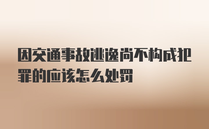 因交通事故逃逸尚不构成犯罪的应该怎么处罚