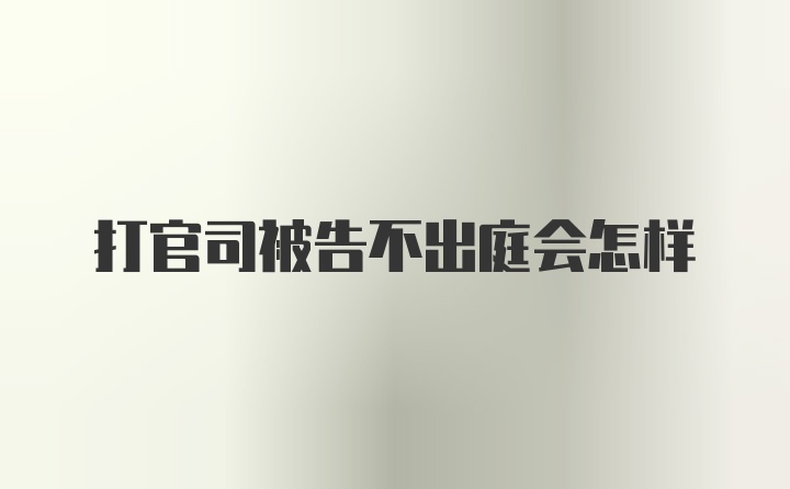 打官司被告不出庭会怎样