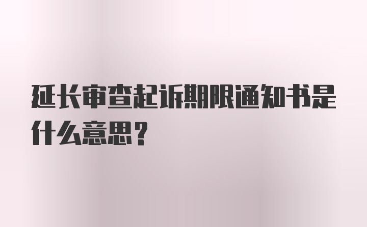 延长审查起诉期限通知书是什么意思？