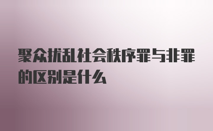 聚众扰乱社会秩序罪与非罪的区别是什么