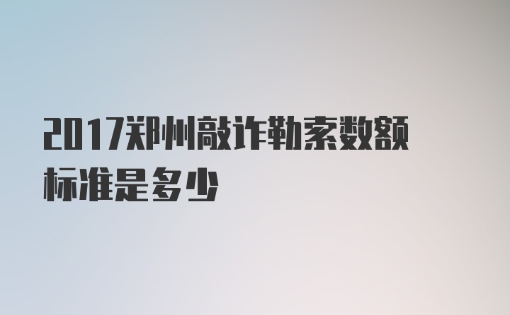 2017郑州敲诈勒索数额标准是多少