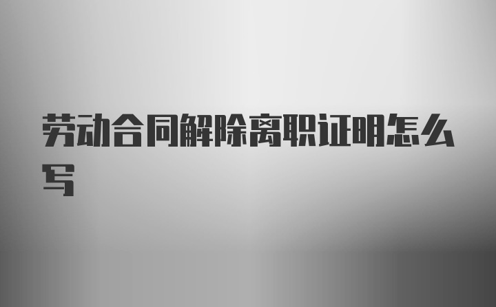 劳动合同解除离职证明怎么写