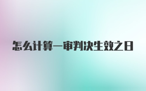 怎么计算一审判决生效之日