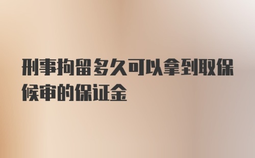 刑事拘留多久可以拿到取保候审的保证金