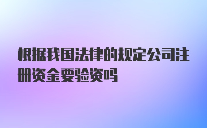 根据我国法律的规定公司注册资金要验资吗