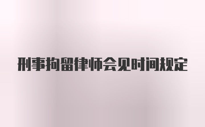 刑事拘留律师会见时间规定