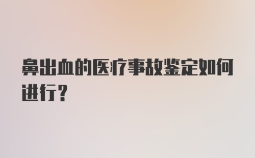 鼻出血的医疗事故鉴定如何进行？