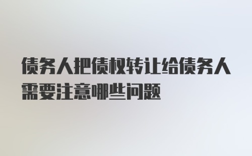 债务人把债权转让给债务人需要注意哪些问题