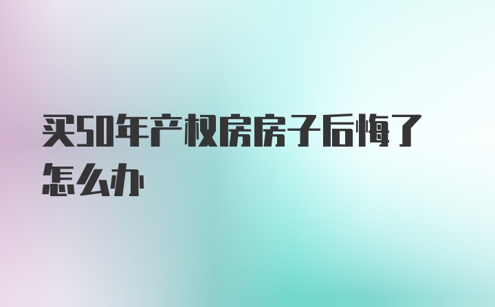 买50年产权房房子后悔了怎么办