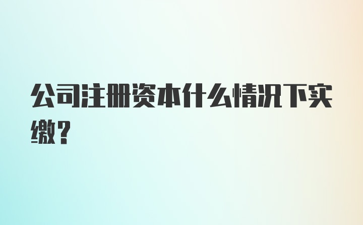 公司注册资本什么情况下实缴？