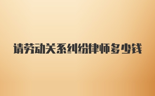 请劳动关系纠纷律师多少钱