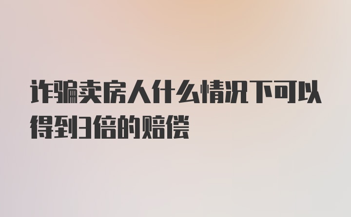 诈骗卖房人什么情况下可以得到3倍的赔偿