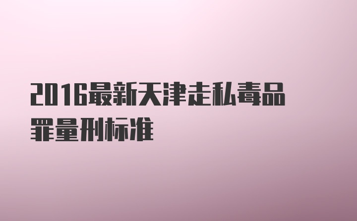 2016最新天津走私毒品罪量刑标准