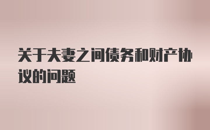关于夫妻之间债务和财产协议的问题