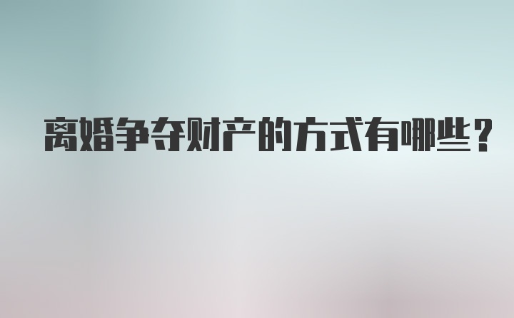 离婚争夺财产的方式有哪些？