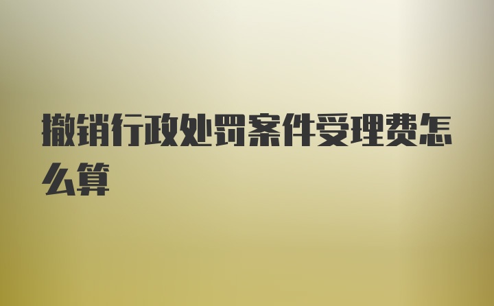 撤销行政处罚案件受理费怎么算