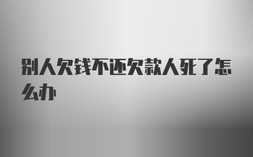 别人欠钱不还欠款人死了怎么办