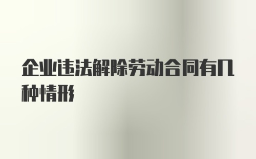 企业违法解除劳动合同有几种情形