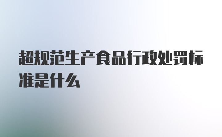 超规范生产食品行政处罚标准是什么